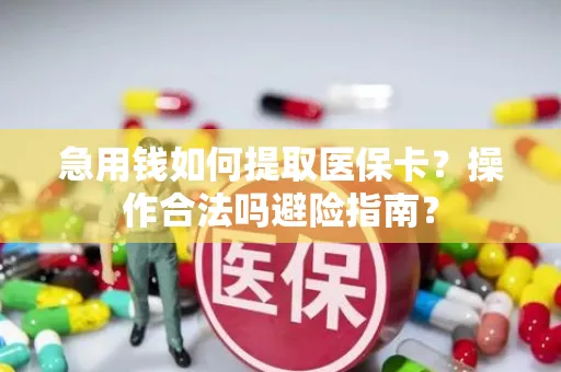 急用钱如何提取医保卡？操作合法吗避险指南？
